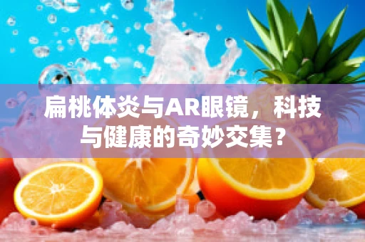 扁桃体炎与AR眼镜，科技与健康的奇妙交集？