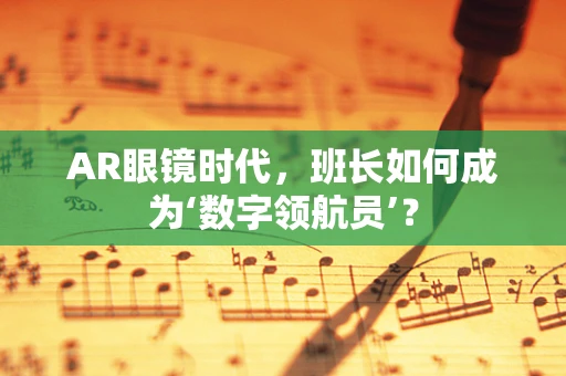 AR眼镜时代，班长如何成为‘数字领航员’？