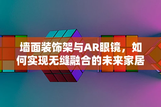 墙面装饰架与AR眼镜，如何实现无缝融合的未来家居体验？