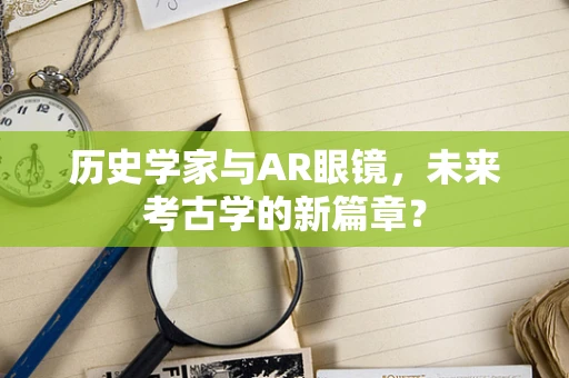 历史学家与AR眼镜，未来考古学的新篇章？