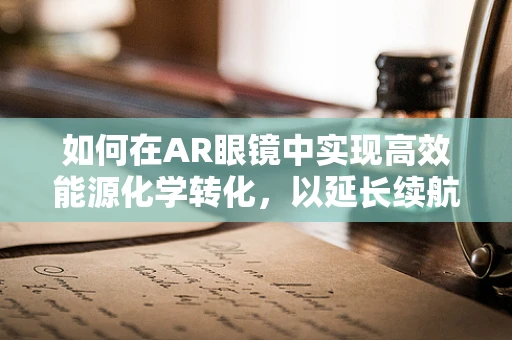 如何在AR眼镜中实现高效能源化学转化，以延长续航？