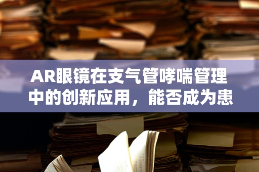 AR眼镜在支气管哮喘管理中的创新应用，能否成为患者的新‘呼吸’伙伴？