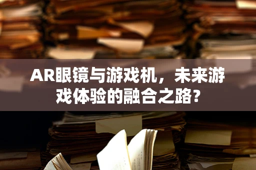 AR眼镜与游戏机，未来游戏体验的融合之路？