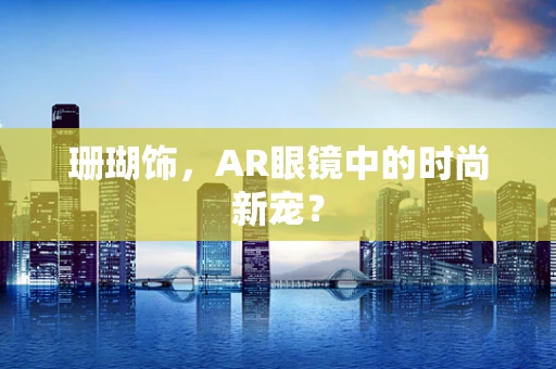 珊瑚饰，AR眼镜中的时尚新宠？