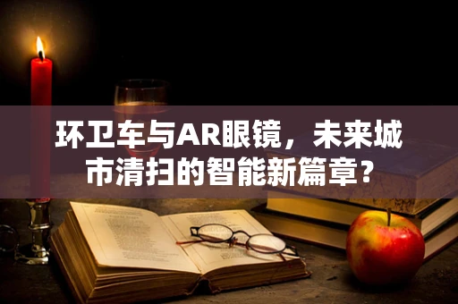 环卫车与AR眼镜，未来城市清扫的智能新篇章？