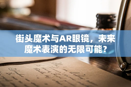 街头魔术与AR眼镜，未来魔术表演的无限可能？