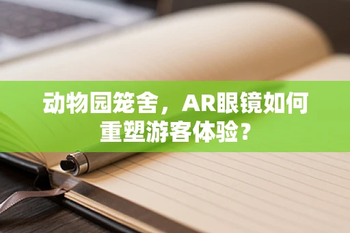 动物园笼舍，AR眼镜如何重塑游客体验？